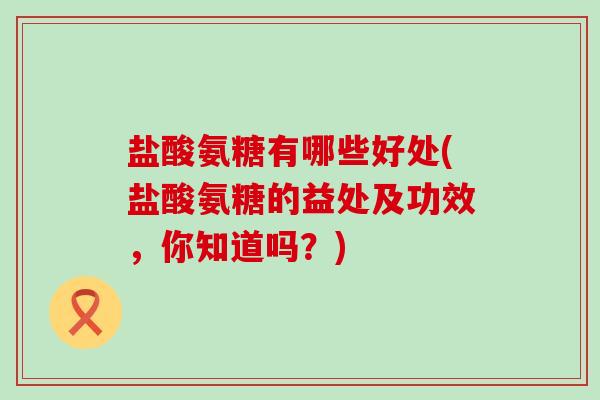 盐酸氨糖有哪些好处(盐酸氨糖的益处及功效，你知道吗？)-第1张图片-氨糖科普网