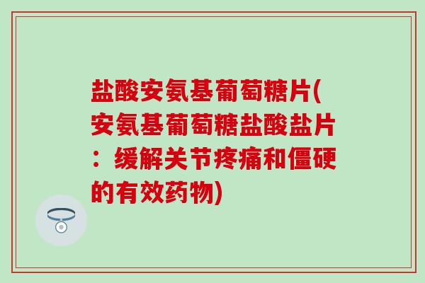 盐酸安氨基葡萄糖片(安氨基葡萄糖盐酸盐片:缓解关节疼痛和僵硬的有效药物)-第1张图片-氨糖科普网 盐酸安氨基葡萄糖片(安氨基葡萄糖盐酸盐片:缓解关节疼痛和僵硬的有效药物)-第1张图片-氨糖科普网