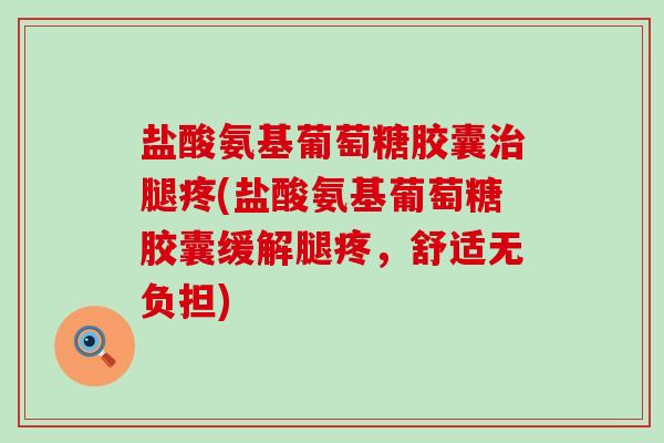 盐酸氨基葡萄糖胶囊治腿疼(盐酸氨基葡萄糖胶囊缓解腿疼，舒适无负担)-第1张图片-氨糖科普网