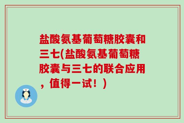 盐酸氨基葡萄糖胶囊和三七(盐酸氨基葡萄糖胶囊与三七的联合应用,值得一试!)-第1张图片-氨糖科普网 盐酸氨基葡萄糖胶囊和三七(盐酸氨基葡萄糖胶囊与三七的联合应用,值得一试!)-第1张图片-氨糖科普网