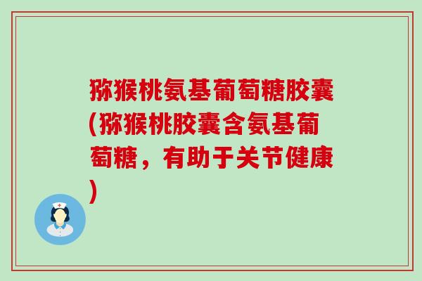 猕猴桃氨基葡萄糖胶囊(猕猴桃胶囊含氨基葡萄糖，有助于关节健康)-第1张图片-氨糖科普网