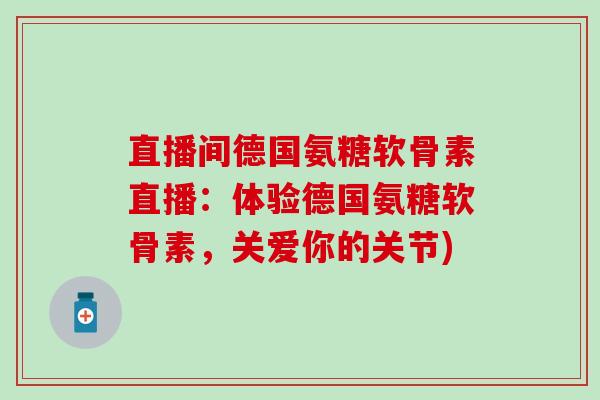 直播间德国氨糖软骨素直播：体验德国氨糖软骨素，关爱你的关节)-第1张图片-氨糖科普网
