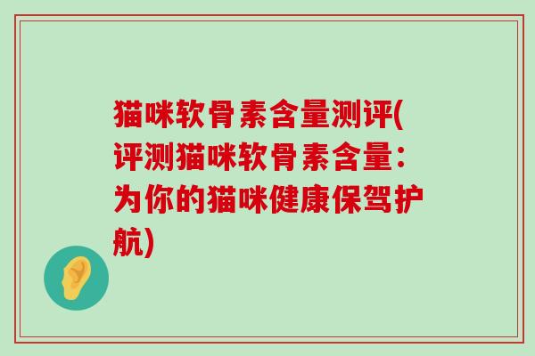 猫咪软骨素含量测评(评测猫咪软骨素含量:为你的猫咪健康保驾护航)-第1张图片-氨糖科普网 猫咪软骨素含量测评(评测猫咪软骨素含量:为你的猫咪健康保驾护航)-第1张图片-氨糖科普网