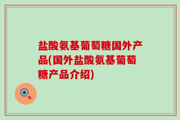盐酸氨基葡萄糖国外产品(国外盐酸氨基葡萄糖产品介绍)-第1张图片-氨糖科普网 盐酸氨基葡萄糖国外产品(国外盐酸氨基葡萄糖产品介绍)-第1张图片-氨糖科普网