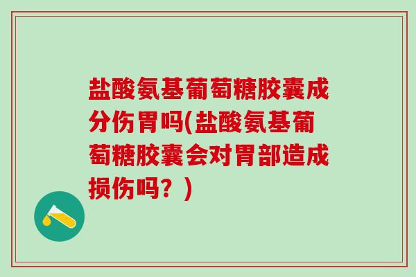 盐酸氨基葡萄糖胶囊成分伤胃吗(盐酸氨基葡萄糖胶囊会对胃部造成损伤吗?)-第1张图片-氨糖科普网 盐酸氨基葡萄糖胶囊成分伤胃吗(盐酸氨基葡萄糖胶囊会对胃部造成损伤吗?)-第1张图片-氨糖科普网