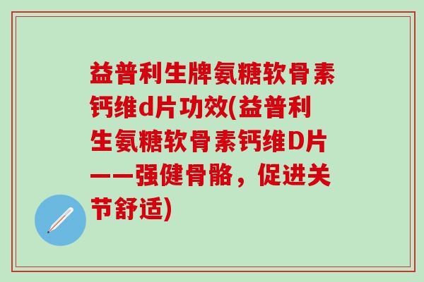 益普利生牌氨糖软骨素钙维d片功效(益普利生氨糖软骨素钙维D片——强健骨骼,促进关节舒适)-第1张图片-氨糖科普网 益普利生牌氨糖软骨素钙维d片功效(益普利生氨糖软骨素钙维D片——强健骨骼,促进关节舒适)-第1张图片-氨糖科普网