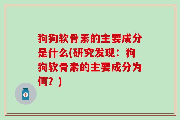 狗狗软骨素的主要成分是什么(研究发现：狗狗软骨素的主要成分为何？)-第1张图片-氨糖科普网