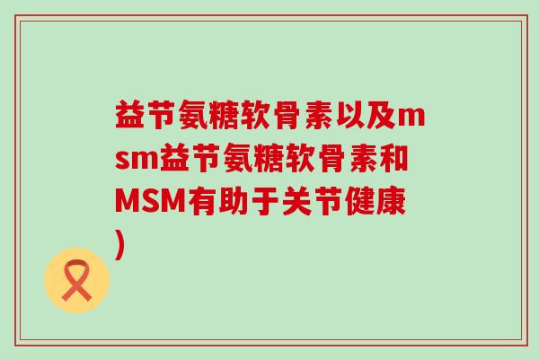益节氨糖软骨素以及msm益节氨糖软骨素和MSM有助于关节健康)-第1张图片-氨糖科普网 益节氨糖软骨素以及msm益节氨糖软骨素和MSM有助于关节健康)-第1张图片-氨糖科普网