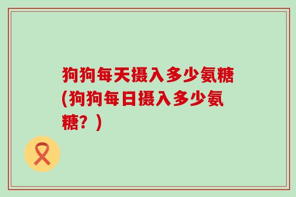 狗狗每天摄入多少氨糖(狗狗每日摄入多少氨糖?)-第1张图片-氨糖科普网 狗狗每天摄入多少氨糖(狗狗每日摄入多少氨糖?)-第1张图片-氨糖科普网
