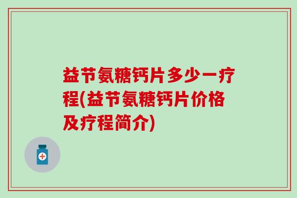 益节氨糖钙片多少一疗程(益节氨糖钙片价格及疗程简介)-第1张图片-氨糖科普网 益节氨糖钙片多少一疗程(益节氨糖钙片价格及疗程简介)-第1张图片-氨糖科普网