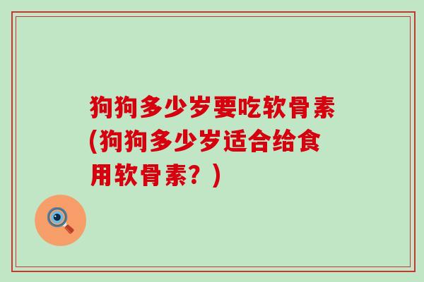 狗狗多少岁要吃软骨素(狗狗多少岁适合给食用软骨素?)-第1张图片-氨糖科普网 狗狗多少岁要吃软骨素(狗狗多少岁适合给食用软骨素?)-第1张图片-氨糖科普网