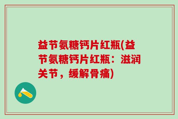 益节氨糖钙片红瓶(益节氨糖钙片红瓶：滋润关节，缓解骨痛)-第1张图片-氨糖科普网