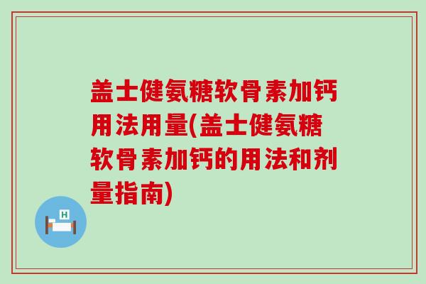 盖士健氨糖软骨素加钙用法用量(盖士健氨糖软骨素加钙的用法和剂量指南)-第1张图片-氨糖科普网