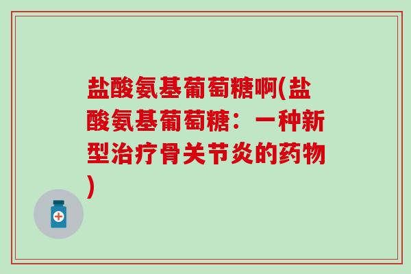 盐酸氨基葡萄糖啊(盐酸氨基葡萄糖:一种新型治疗骨关节炎的药物)-第1张图片-氨糖科普网 盐酸氨基葡萄糖啊(盐酸氨基葡萄糖:一种新型治疗骨关节炎的药物)-第1张图片-氨糖科普网