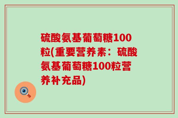 硫酸氨基葡萄糖100粒(重要营养素：硫酸氨基葡萄糖100粒营养补充品)-第1张图片-氨糖科普网