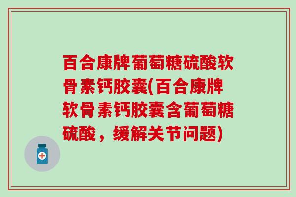 百合康牌葡萄糖硫酸软骨素钙胶囊(百合康牌软骨素钙胶囊含葡萄糖硫酸，缓解关节问题)-第1张图片-氨糖科普网