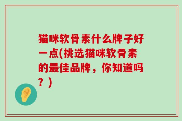 猫咪软骨素什么牌子好一点(挑选猫咪软骨素的最佳品牌,你知道吗?)-第1张图片-氨糖科普网 猫咪软骨素什么牌子好一点(挑选猫咪软骨素的最佳品牌,你知道吗?)-第1张图片-氨糖科普网