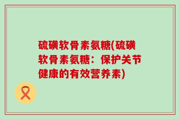 硫磺软骨素氨糖(硫磺软骨素氨糖:保护关节健康的有效营养素)-第1张图片-氨糖科普网 硫磺软骨素氨糖(硫磺软骨素氨糖:保护关节健康的有效营养素)-第1张图片-氨糖科普网