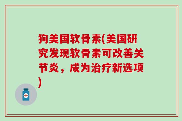 狗美国软骨素(美国研究发现软骨素可改善关节炎,成为治疗新选项)-第1张图片-氨糖科普网 狗美国软骨素(美国研究发现软骨素可改善关节炎,成为治疗新选项)-第1张图片-氨糖科普网