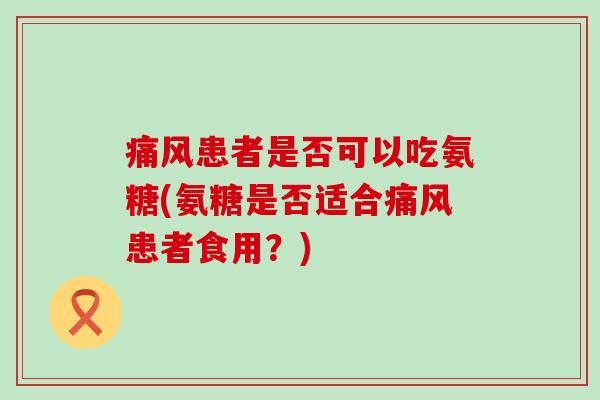 痛风患者是否可以吃氨糖(氨糖是否适合痛风患者食用?)-第1张图片-氨糖科普网 痛风患者是否可以吃氨糖(氨糖是否适合痛风患者食用?)-第1张图片-氨糖科普网