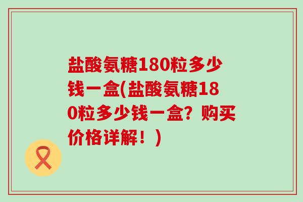 盐酸氨糖180粒多少钱一盒(盐酸氨糖180粒多少钱一盒?购买价格详解!)-第1张图片-氨糖科普网 盐酸氨糖180粒多少钱一盒(盐酸氨糖180粒多少钱一盒?购买价格详解!)-第1张图片-氨糖科普网