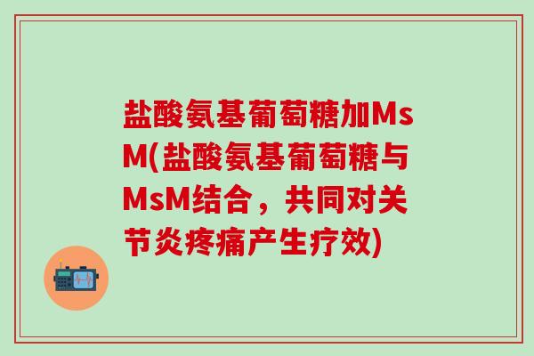 盐酸氨基葡萄糖加MsM(盐酸氨基葡萄糖与MsM结合,共同对关节炎疼痛产生疗效)-第1张图片-氨糖科普网 盐酸氨基葡萄糖加MsM(盐酸氨基葡萄糖与MsM结合,共同对关节炎疼痛产生疗效)-第1张图片-氨糖科普网