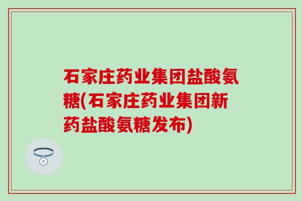 石家庄药业集团盐酸氨糖(石家庄药业集团新药盐酸氨糖发布)-第1张图片-氨糖科普网 石家庄药业集团盐酸氨糖(石家庄药业集团新药盐酸氨糖发布)-第1张图片-氨糖科普网