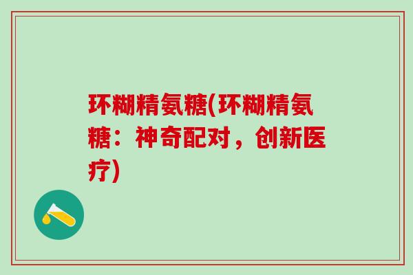 环糊精氨糖(环糊精氨糖：神奇配对，创新医疗)-第1张图片-氨糖科普网