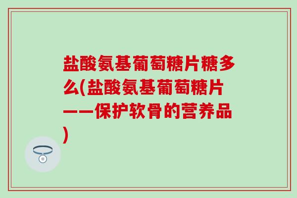 盐酸氨基葡萄糖片糖多么(盐酸氨基葡萄糖片——保护软骨的营养品)-第1张图片-氨糖科普网