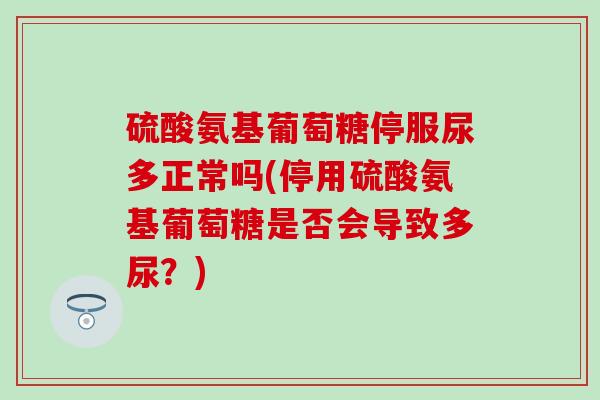 硫酸氨基葡萄糖停服尿多正常吗(停用硫酸氨基葡萄糖是否会导致多尿?)-第1张图片-氨糖科普网 硫酸氨基葡萄糖停服尿多正常吗(停用硫酸氨基葡萄糖是否会导致多尿?)-第1张图片-氨糖科普网
