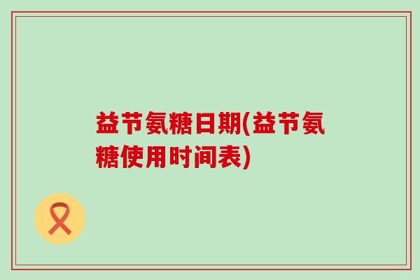 益节氨糖日期(益节氨糖使用时间表)-第1张图片-氨糖科普网 益节氨糖日期(益节氨糖使用时间表)-第1张图片-氨糖科普网