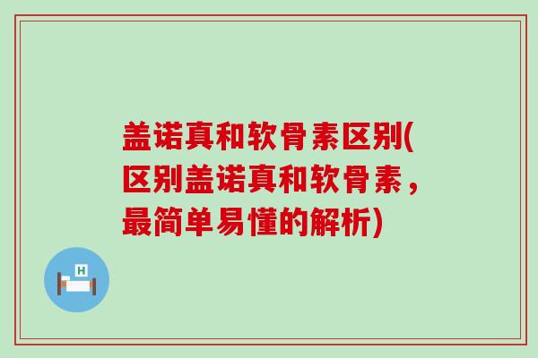 盖诺真和软骨素区别(区别盖诺真和软骨素,最简单易懂的解析)-第1张图片-氨糖科普网 盖诺真和软骨素区别(区别盖诺真和软骨素,最简单易懂的解析)-第1张图片-氨糖科普网