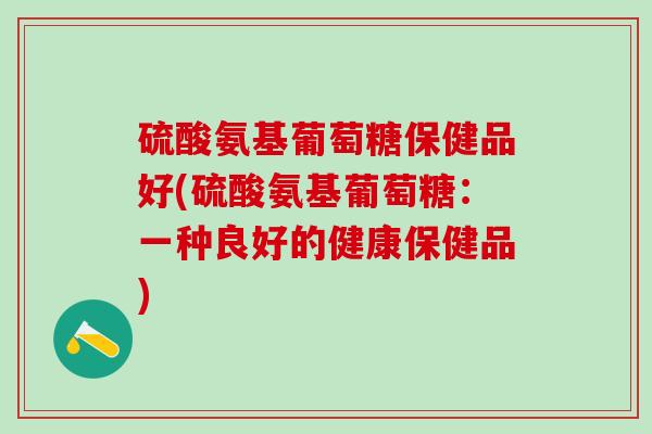 硫酸氨基葡萄糖保健品好(硫酸氨基葡萄糖:一种良好的健康保健品)-第1张图片-氨糖科普网 硫酸氨基葡萄糖保健品好(硫酸氨基葡萄糖:一种良好的健康保健品)-第1张图片-氨糖科普网