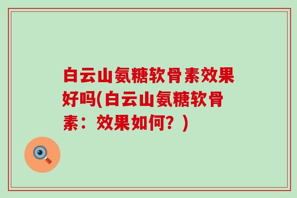 白云山氨糖软骨素效果好吗(白云山氨糖软骨素:效果如何?)-第1张图片-氨糖科普网 白云山氨糖软骨素效果好吗(白云山氨糖软骨素:效果如何?)-第1张图片-氨糖科普网
