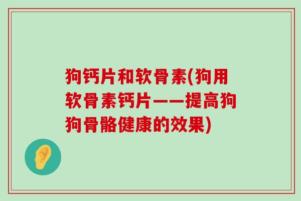 狗钙片和软骨素(狗用软骨素钙片——提高狗狗骨骼健康的效果)-第1张图片-氨糖科普网 狗钙片和软骨素(狗用软骨素钙片——提高狗狗骨骼健康的效果)-第1张图片-氨糖科普网