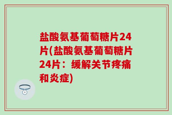 盐酸氨基葡萄糖片24片(盐酸氨基葡萄糖片24片：缓解关节疼痛和炎症)-第1张图片-氨糖科普网