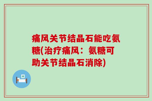 痛风关节结晶石能吃氨糖(治疗痛风:氨糖可助关节结晶石消除)-第1张图片-氨糖科普网 痛风关节结晶石能吃氨糖(治疗痛风:氨糖可助关节结晶石消除)-第1张图片-氨糖科普网