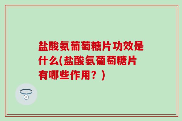盐酸氨葡萄糖片功效是什么(盐酸氨葡萄糖片有哪些作用?)-第1张图片-氨糖科普网 盐酸氨葡萄糖片功效是什么(盐酸氨葡萄糖片有哪些作用?)-第1张图片-氨糖科普网