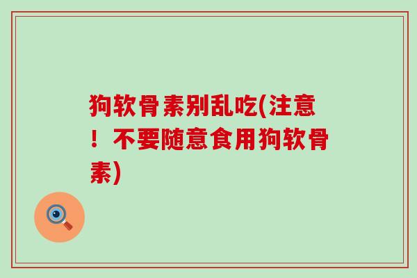 狗软骨素别乱吃(注意！不要随意食用狗软骨素)-第1张图片-氨糖科普网
