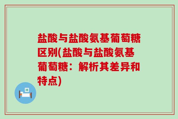盐酸与盐酸氨基葡萄糖区别(盐酸与盐酸氨基葡萄糖:解析其差异和特点)-第1张图片-氨糖科普网 盐酸与盐酸氨基葡萄糖区别(盐酸与盐酸氨基葡萄糖:解析其差异和特点)-第1张图片-氨糖科普网