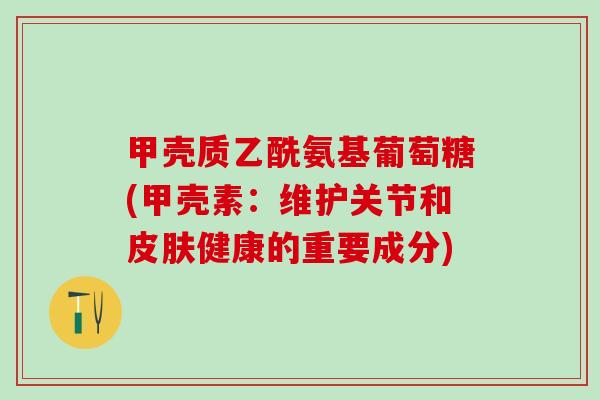 甲壳质乙酰氨基葡萄糖(甲壳素:维护关节和皮肤健康的重要成分)-第1张图片-氨糖科普网 甲壳质乙酰氨基葡萄糖(甲壳素:维护关节和皮肤健康的重要成分)-第1张图片-氨糖科普网