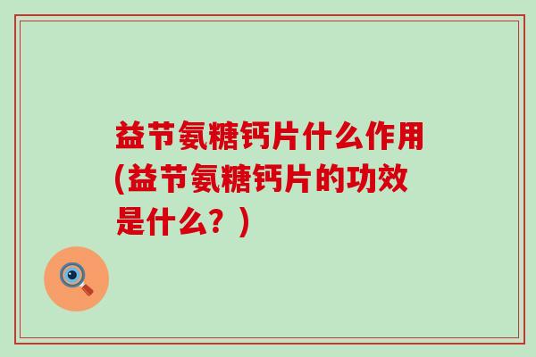 益节氨糖钙片什么作用(益节氨糖钙片的功效是什么?)-第1张图片-氨糖科普网 益节氨糖钙片什么作用(益节氨糖钙片的功效是什么?)-第1张图片-氨糖科普网