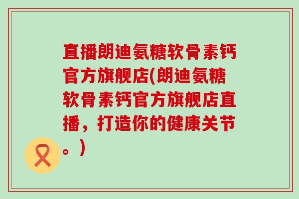 直播朗迪氨糖软骨素钙官方旗舰店(朗迪氨糖软骨素钙官方旗舰店直播，打造你的健康关节。)-第1张图片-氨糖科普网
