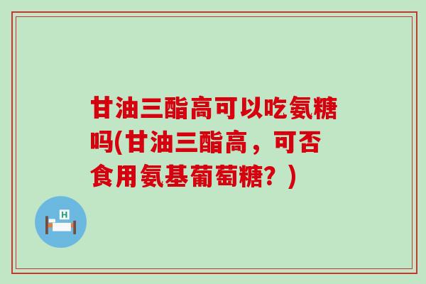 甘油三酯高可以吃氨糖吗(甘油三酯高,可否食用氨基葡萄糖?)-第1张图片-氨糖科普网 甘油三酯高可以吃氨糖吗(甘油三酯高,可否食用氨基葡萄糖?)-第1张图片-氨糖科普网