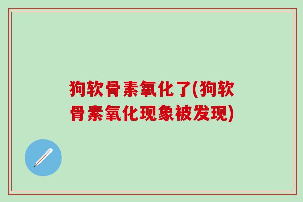 狗软骨素氧化了(狗软骨素氧化现象被发现)-第1张图片-氨糖科普网 狗软骨素氧化了(狗软骨素氧化现象被发现)-第1张图片-氨糖科普网