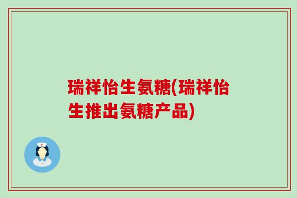 瑞祥怡生氨糖(瑞祥怡生推出氨糖产品)-第1张图片-氨糖科普网