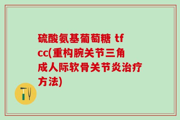 硫酸氨基葡萄糖 tfcc(重构腕关节三角成人际软骨关节炎治疗方法)-第1张图片-氨糖科普网 硫酸氨基葡萄糖 tfcc(重构腕关节三角成人际软骨关节炎治疗方法)-第1张图片-氨糖科普网