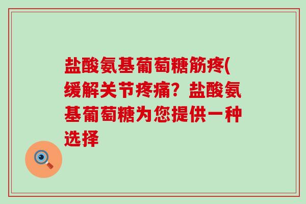 盐酸氨基葡萄糖筋疼(缓解关节疼痛?盐酸氨基葡萄糖为您提供一种选择-第1张图片-氨糖科普网 盐酸氨基葡萄糖筋疼(缓解关节疼痛?盐酸氨基葡萄糖为您提供一种选择-第1张图片-氨糖科普网