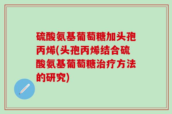 硫酸氨基葡萄糖加头孢丙烯(头孢丙烯结合硫酸氨基葡萄糖治疗方法的研究)-第1张图片-氨糖科普网 硫酸氨基葡萄糖加头孢丙烯(头孢丙烯结合硫酸氨基葡萄糖治疗方法的研究)-第1张图片-氨糖科普网