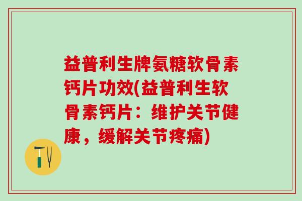 益普利生牌氨糖软骨素钙片功效(益普利生软骨素钙片:维护关节健康,缓解关节疼痛)-第1张图片-氨糖科普网 益普利生牌氨糖软骨素钙片功效(益普利生软骨素钙片:维护关节健康,缓解关节疼痛)-第1张图片-氨糖科普网